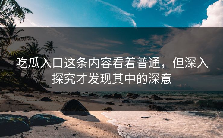 吃瓜入口这条内容看着普通，但深入探究才发现其中的深意