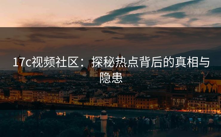 <strong>17C</strong>视频社区：探秘热点背后的真相与隐患