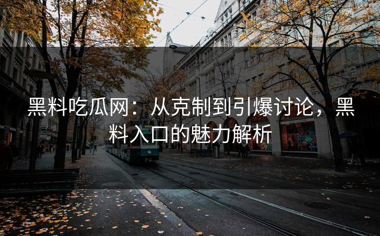 黑料吃瓜网：从克制到引爆讨论，黑料入口的魅力解析