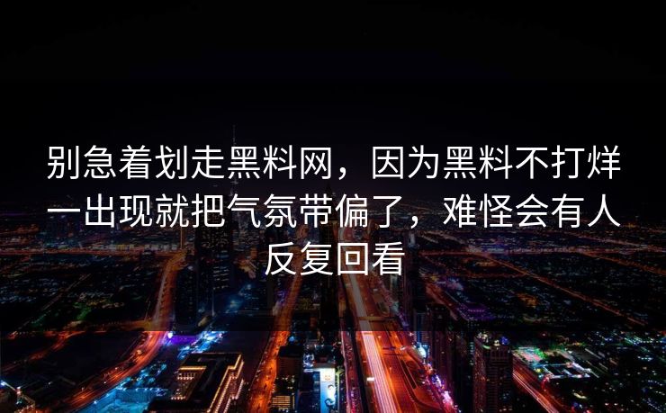 别急着划走黑料网，因为黑料不打烊一出现就把气氛带偏了，难怪会有人反复回看