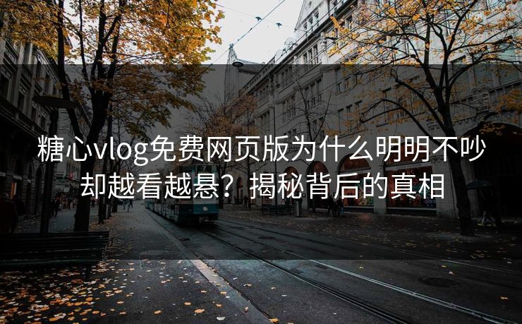 糖心vlog免费网页版为什么明明不吵却越看越悬？揭秘背后的真相