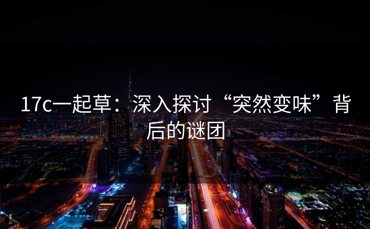 <strong>17C</strong>一起草：深入探讨“突然变味”背后的谜团