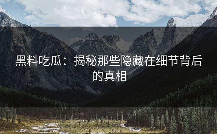 黑料吃瓜：揭秘那些隐藏在细节背后的真相