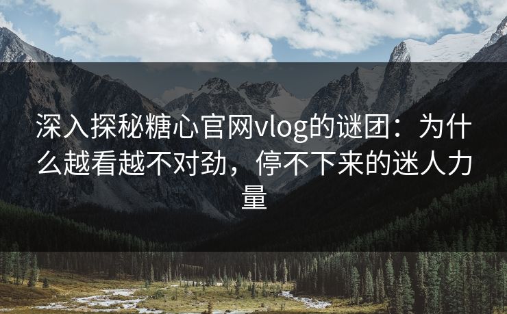 深入探秘糖心官网vlog的谜团:为什么越看越不对劲,停不下来的迷人力量 深入探秘糖心官网vlog的谜团:为什么越看越不对劲,停不下来的迷人力量