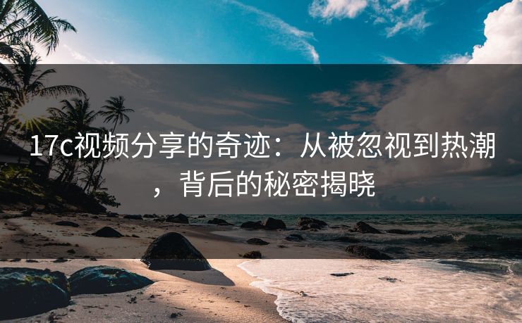 <strong>17C</strong>视频分享的奇迹：从被忽视到热潮，背后的秘密揭晓