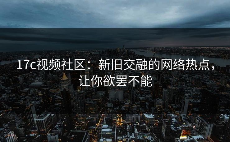 <strong>17C</strong>视频社区：新旧交融的网络热点，让你欲罢不能