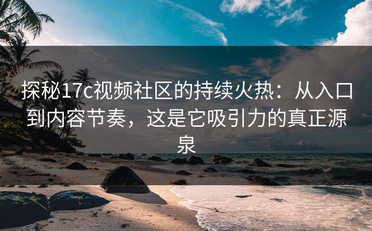 探秘<strong>17C</strong>视频社区的持续火热：从入口到内容节奏，这是它吸引力的真正源泉