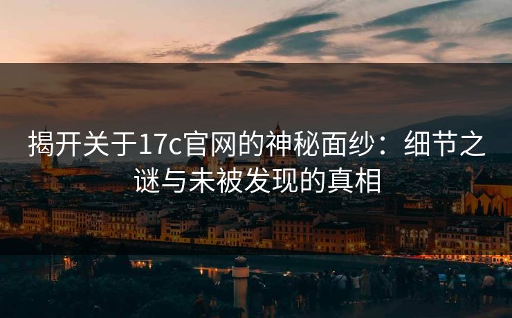 揭开关于<strong>17C</strong>官网的神秘面纱：细节之谜与未被发现的真相