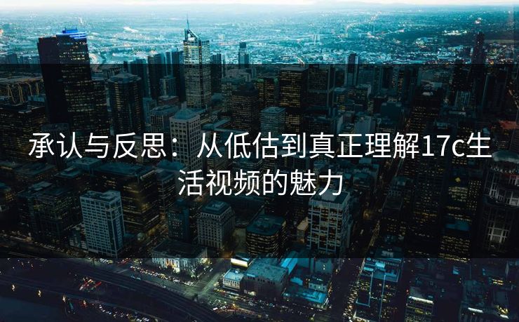 承认与反思：从低估到真正理解<strong>17C</strong>生活视频的魅力
