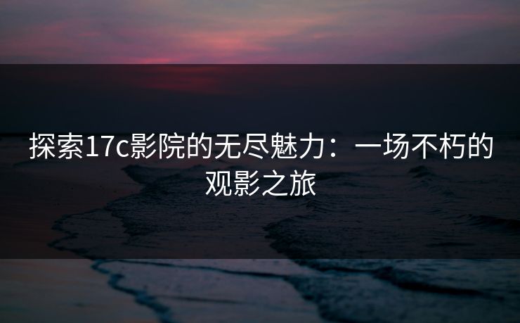 探索<strong>17C</strong>影院的无尽魅力：一场不朽的观影之旅