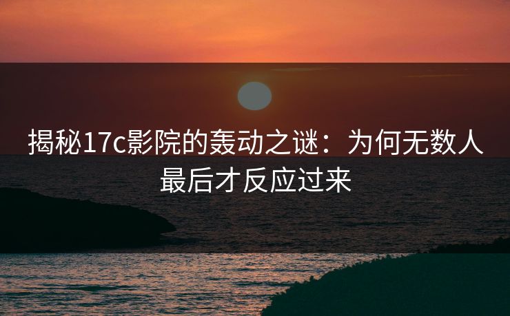 揭秘<strong>17C</strong>影院的轰动之谜：为何无数人最后才反应过来
