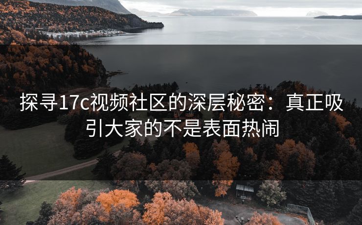 探寻<strong>17C</strong>视频社区的深层秘密：真正吸引大家的不是表面热闹