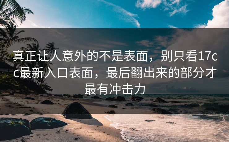 真正让人意外的不是表面，别只看<strong>17C</strong>c最新入口表面，最后翻出来的部分才最有冲击力