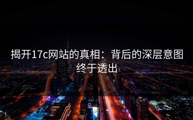 揭开<strong>17C</strong>网站的真相：背后的深层意图终于透出