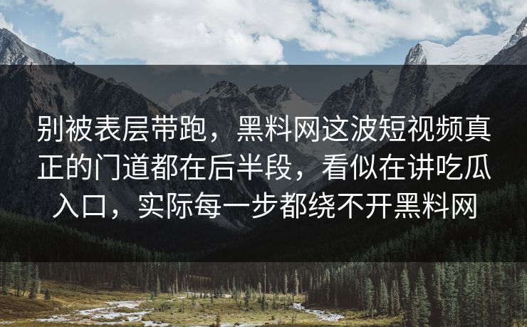 别被表层带跑,黑料网这波短视频真正的门道都在后半段,看似在讲吃瓜入口,实际每一步都绕不开黑料网 别被表层带跑,黑料网这波短视频真正的门道都在后半段,看似在讲吃瓜入口,实际每一步都绕不开黑料网