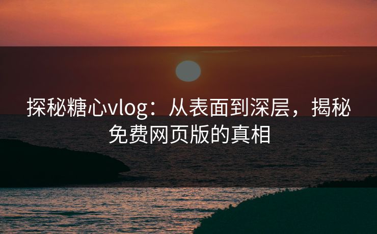 探秘糖心vlog:从表面到深层,揭秘免费网页版的真相 探秘糖心vlog:从表面到深层,揭秘免费网页版的真相