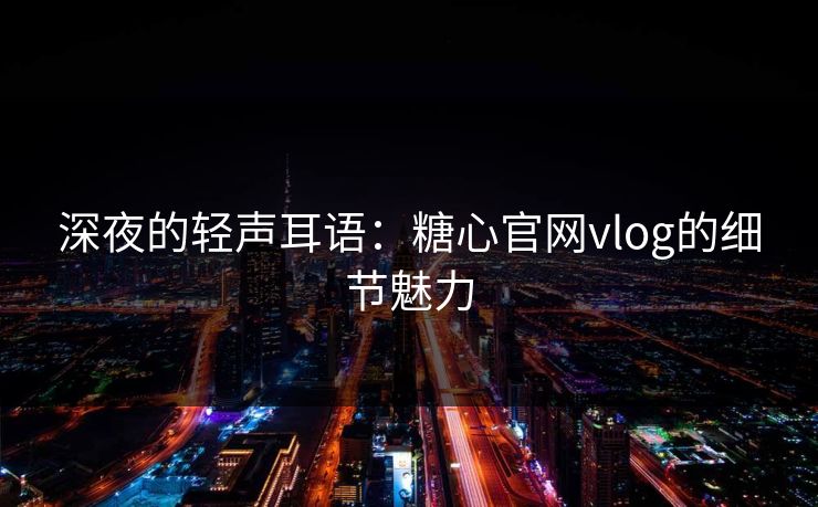 深夜的轻声耳语:糖心官网vlog的细节魅力 深夜的轻声耳语:糖心官网vlog的细节魅力