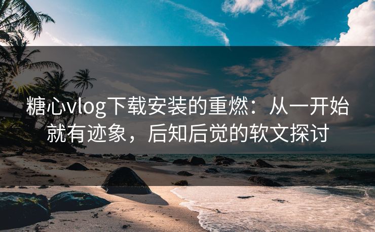 糖心vlog下载安装的重燃:从一开始就有迹象,后知后觉的软文探讨 糖心vlog下载安装的重燃:从一开始就有迹象,后知后觉的软文探讨