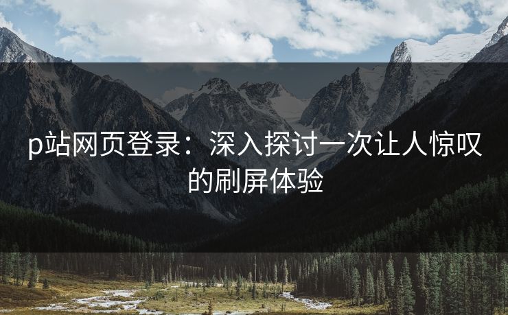 p站网页登录:深入探讨一次让人惊叹的刷屏体验 p站网页登录:深入探讨一次让人惊叹的刷屏体验