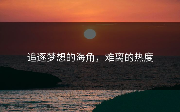 追逐梦想的海角,难离的热度 追逐梦想的海角,难离的热度