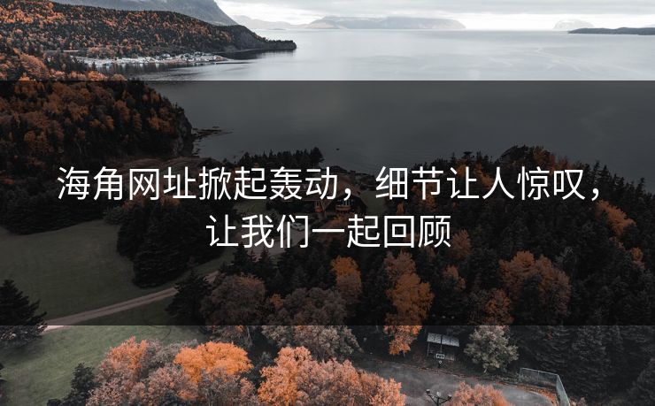 海角网址掀起轰动，细节让人惊叹，让我们一起回顾