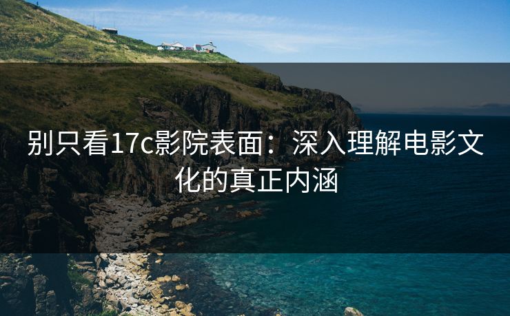 别只看<strong>17C</strong>影院表面：深入理解电影文化的真正内涵